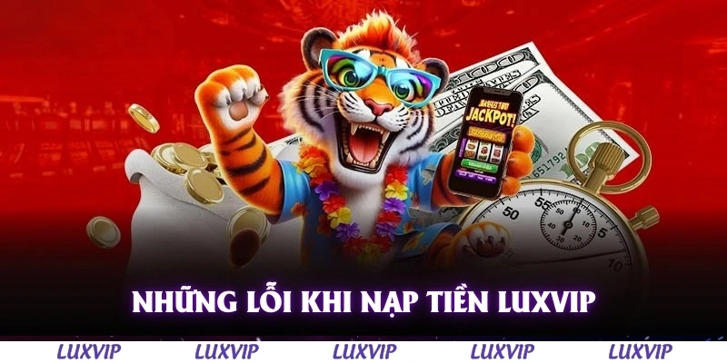 Nạp Tiền Luxvip - Hướng Dẫn Chi Tiết, Nhanh Chóng Và An Toàn 2025 2 Những lỗi thường gặp khi nạp tiền Luxvip
